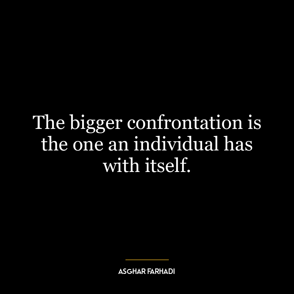 The bigger confrontation is the one an individual has with itself.