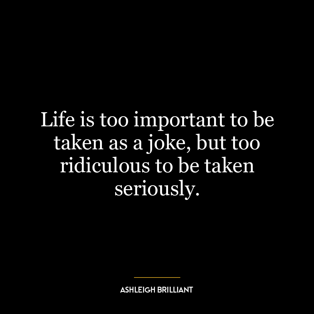 Life is too important to be taken as a joke, but too ridiculous to be taken seriously.