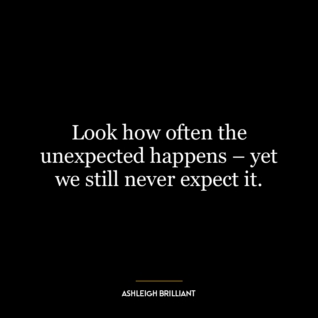 Look how often the unexpected happens – yet we still never expect it.