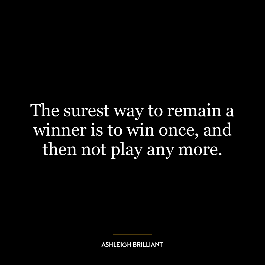 The surest way to remain a winner is to win once, and then not play any more.