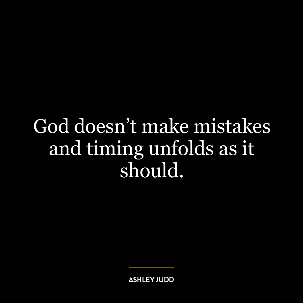 God doesn’t make mistakes and timing unfolds as it should.