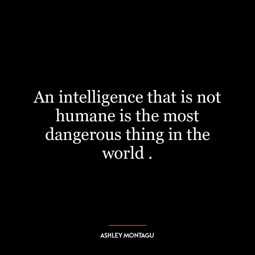 An intelligence that is not humane is the most dangerous thing in the world .