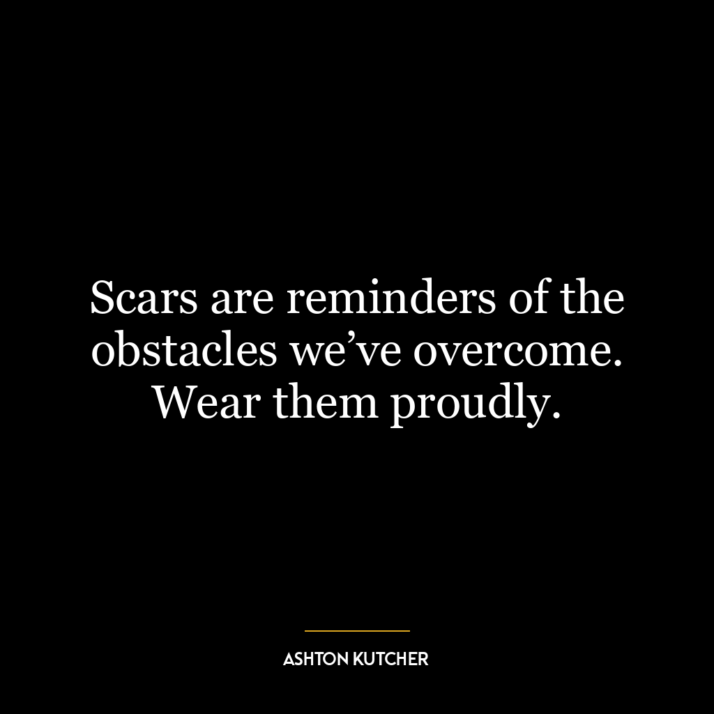 Scars are reminders of the obstacles we’ve overcome. Wear them proudly.