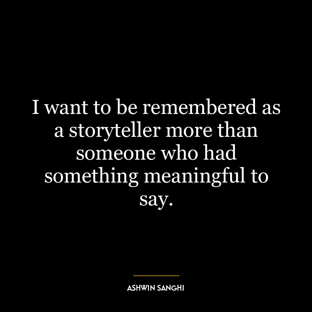 I want to be remembered as a storyteller more than someone who had something meaningful to say.