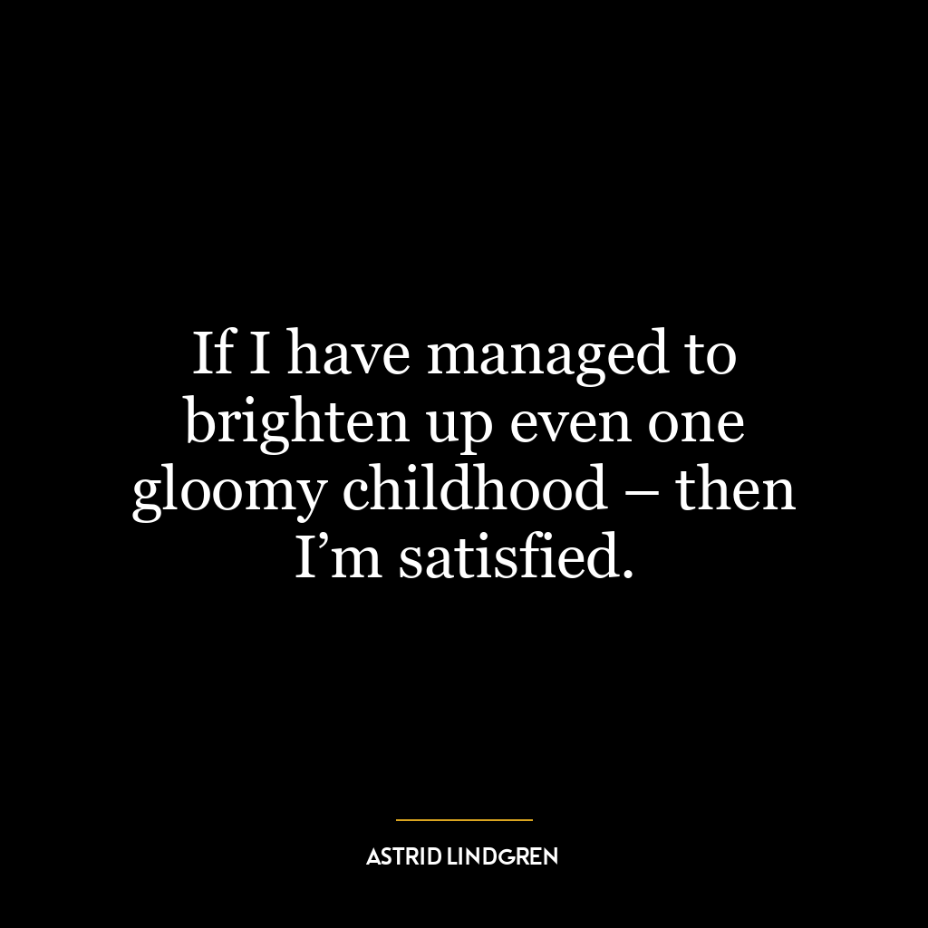 If I have managed to brighten up even one gloomy childhood – then I’m satisfied.