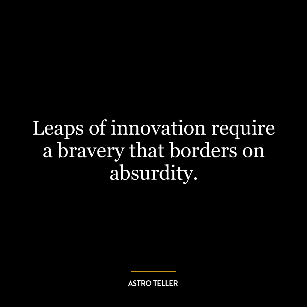 Leaps of innovation require a bravery that borders on absurdity.