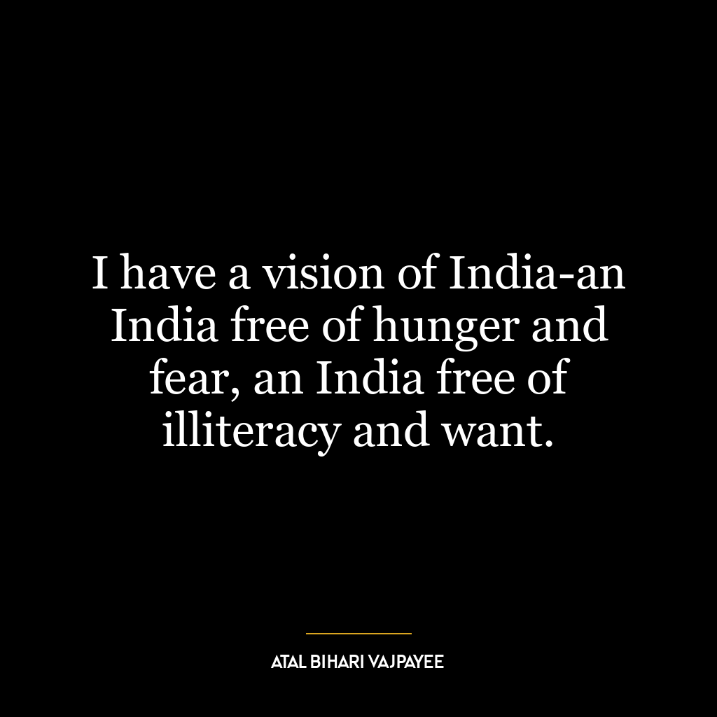 I have a vision of India-an India free of hunger and fear, an India free of illiteracy and want.