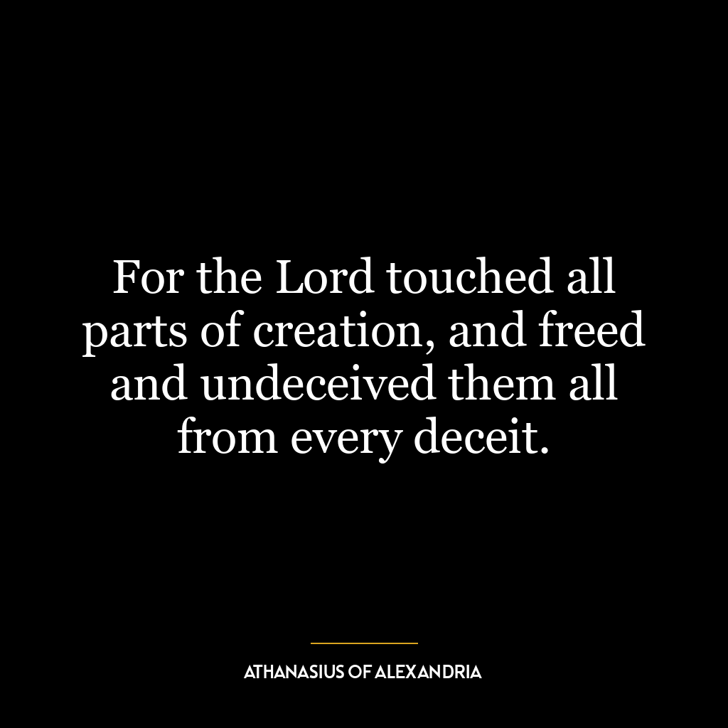 For the Lord touched all parts of creation, and freed and undeceived them all from every deceit.