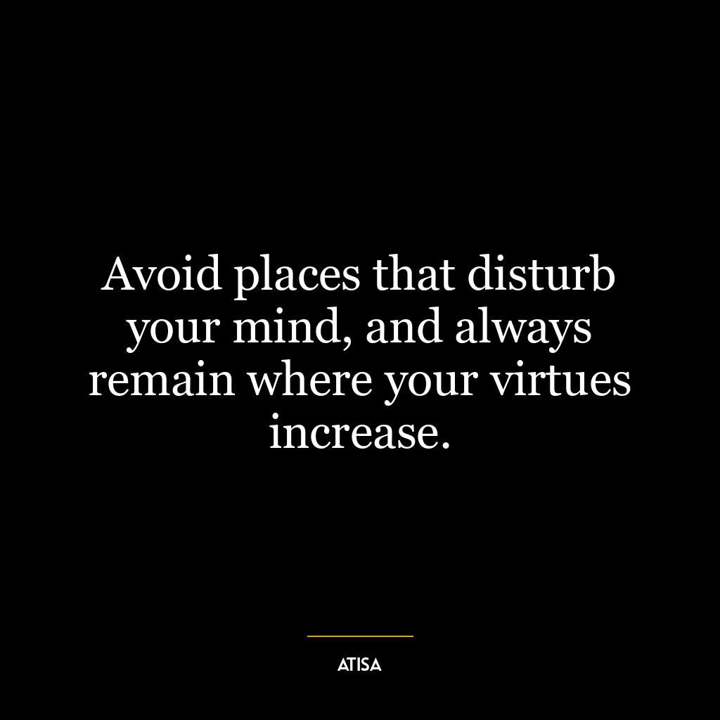 Avoid places that disturb your mind, and always remain where your virtues increase.