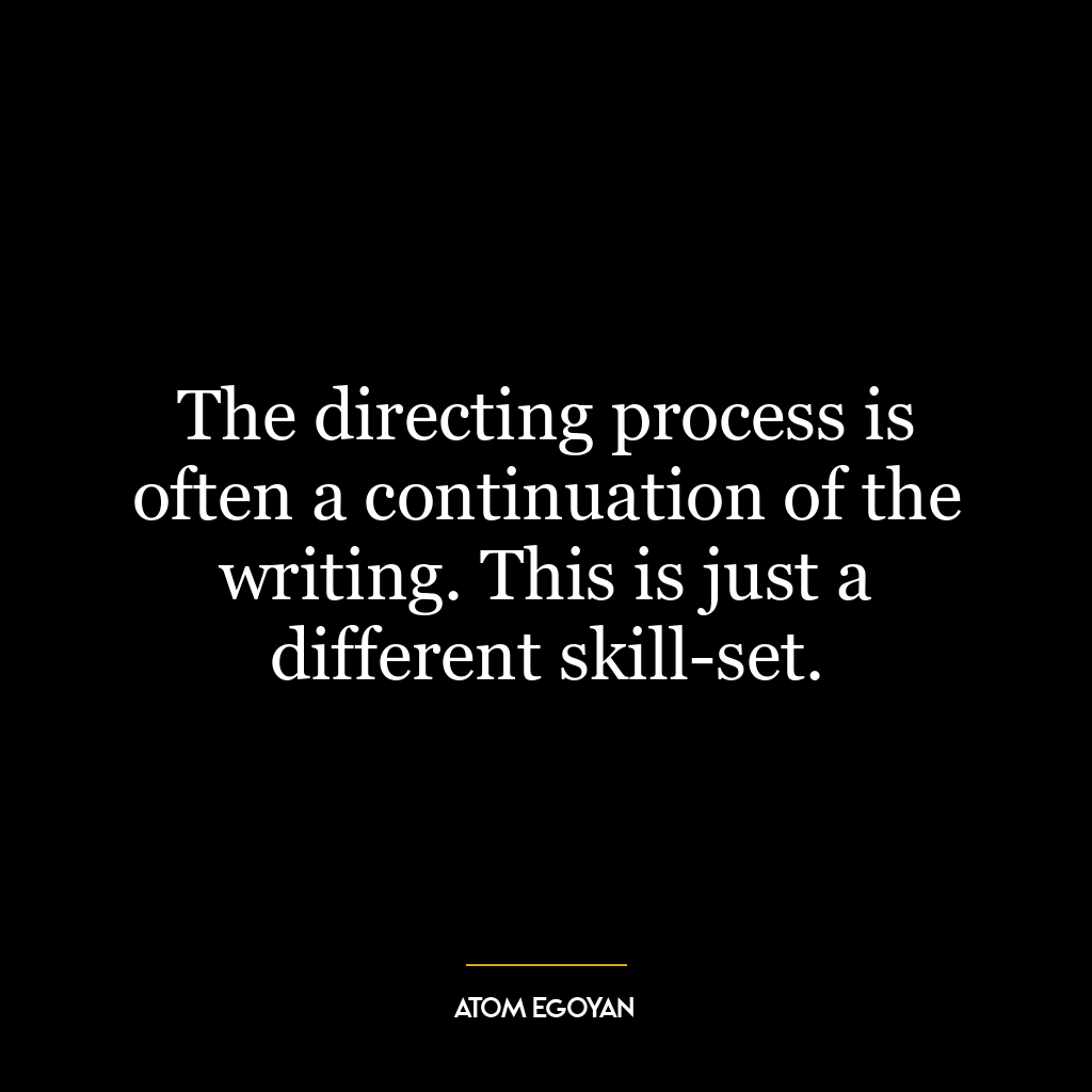 The directing process is often a continuation of the writing. This is just a different skill-set.