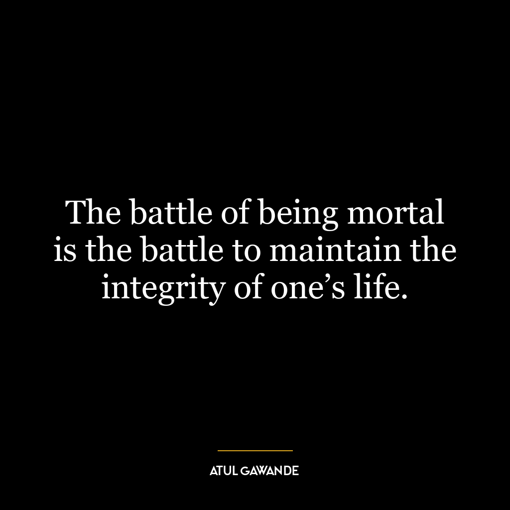 The battle of being mortal is the battle to maintain the integrity of one’s life.