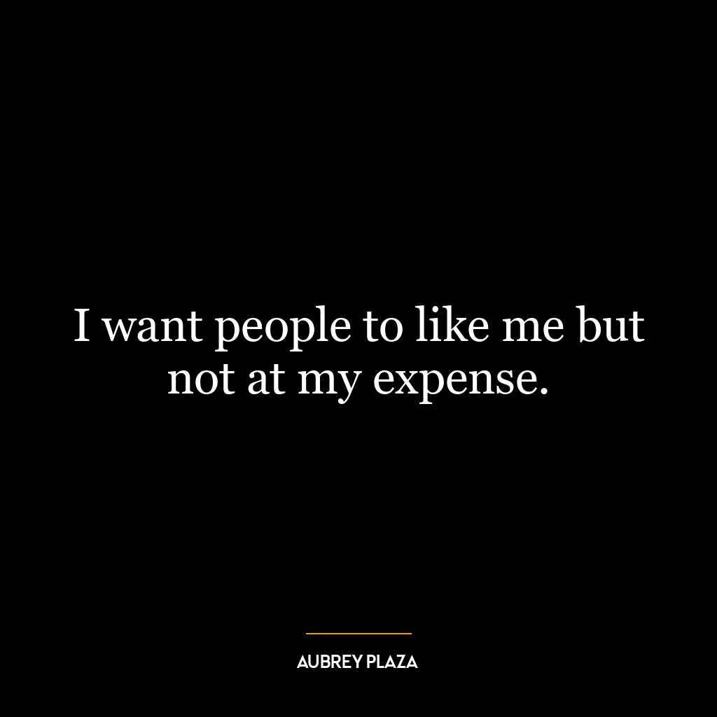 I want people to like me but not at my expense.