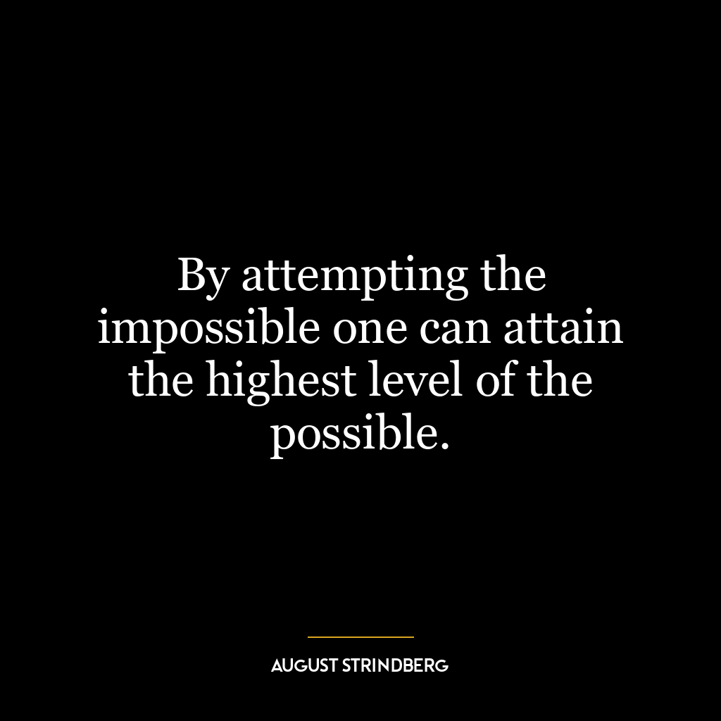 By attempting the impossible one can attain the highest level of the possible.