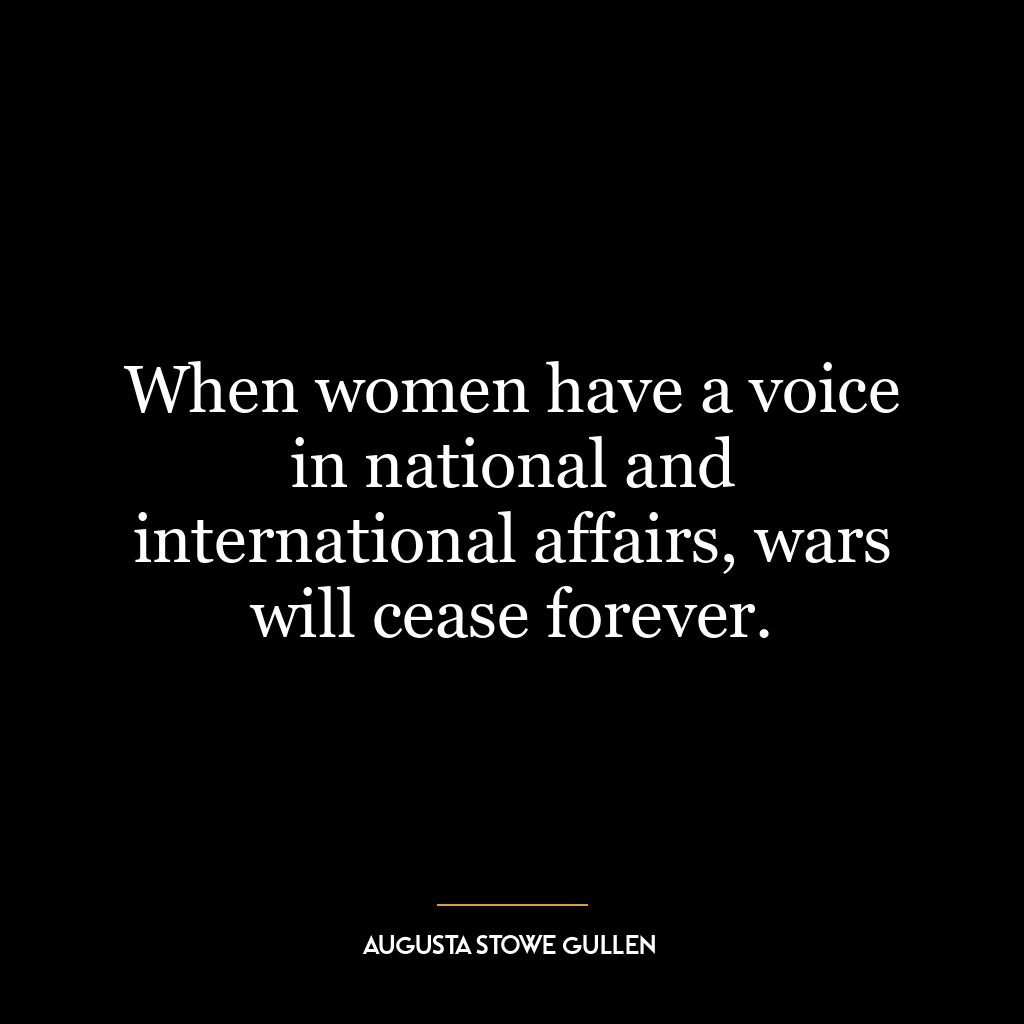 When women have a voice in national and international affairs, wars will cease forever.