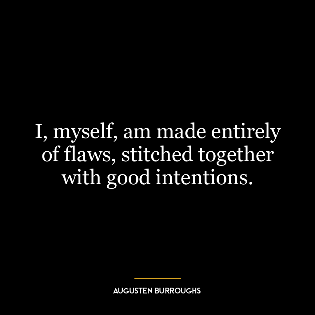 I, myself, am made entirely of flaws, stitched together with good intentions.