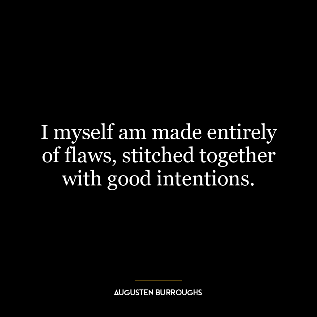 I myself am made entirely of flaws, stitched together with good intentions.