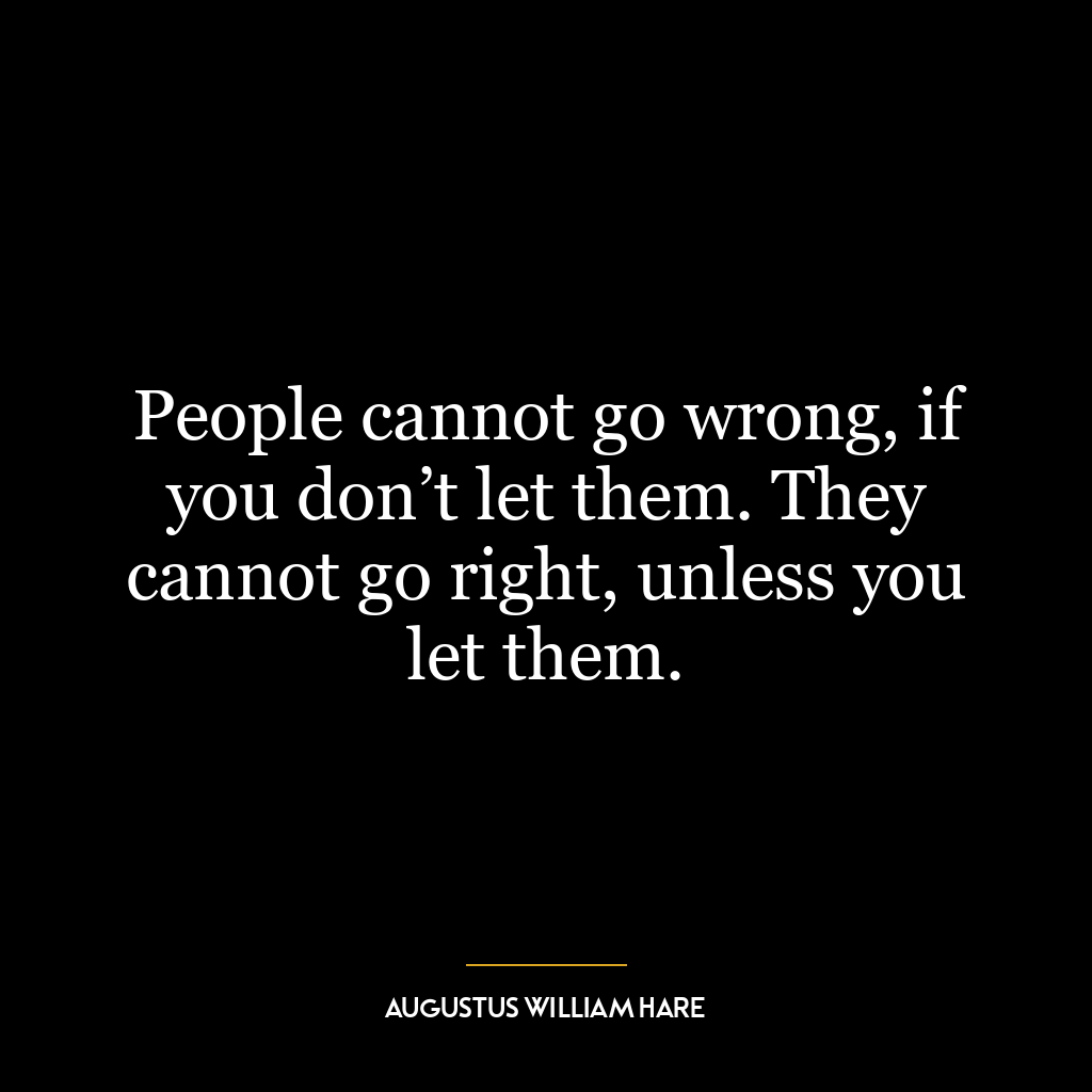 People cannot go wrong, if you don’t let them. They cannot go right, unless you let them.