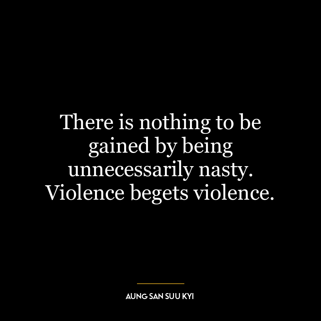 There is nothing to be gained by being unnecessarily nasty. Violence begets violence.