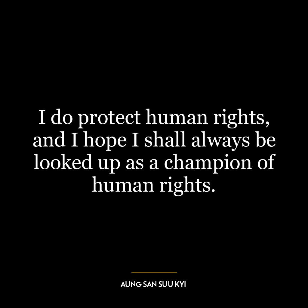 I do protect human rights, and I hope I shall always be looked up as a champion of human rights.