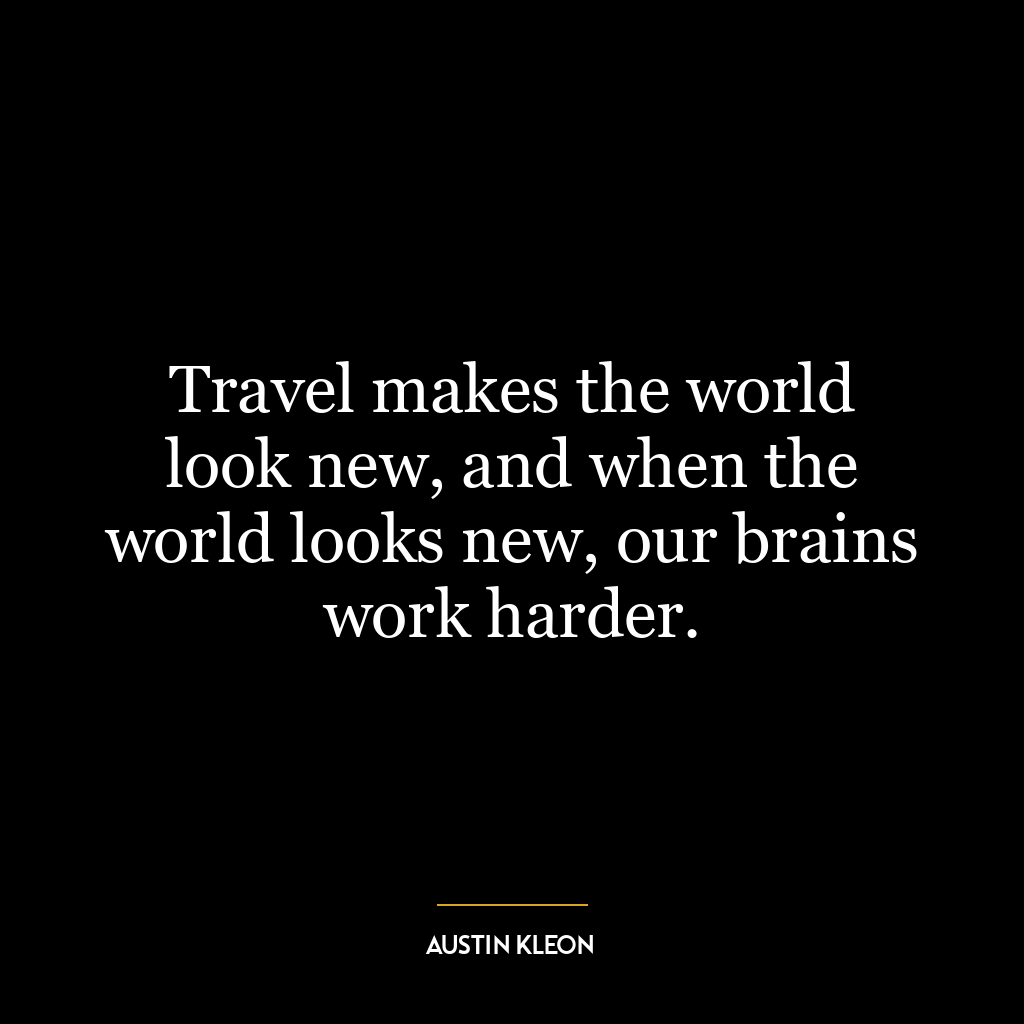 Travel makes the world look new, and when the world looks new, our brains work harder.