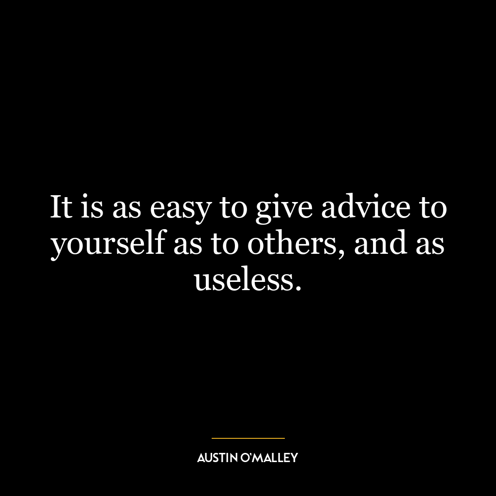 It is as easy to give advice to yourself as to others, and as useless.