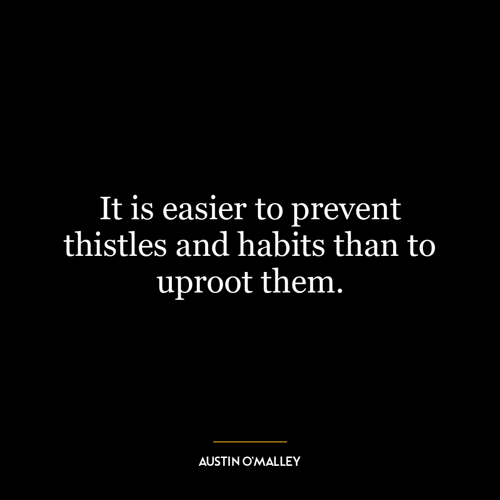 It is easier to prevent thistles and habits than to uproot them.