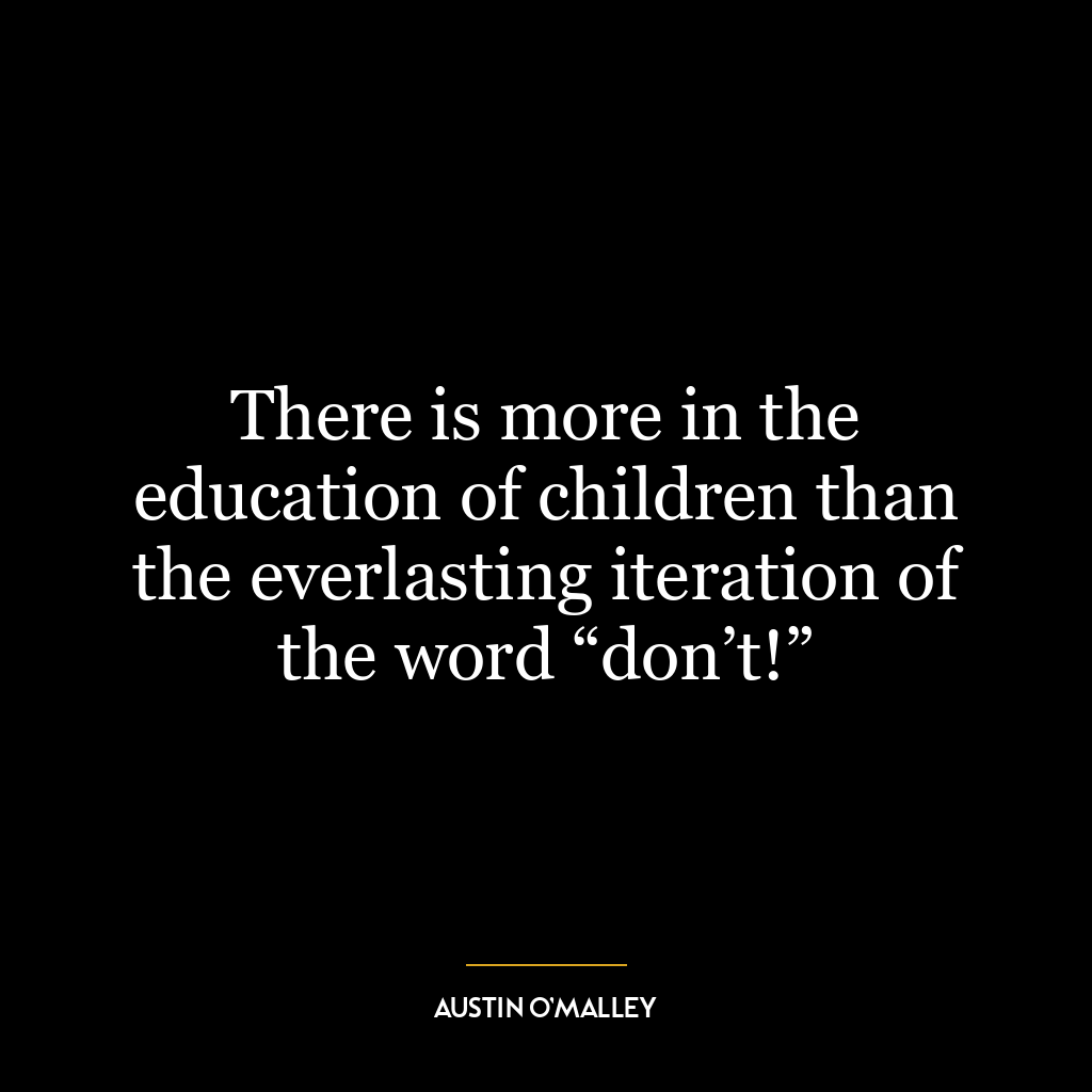 There is more in the education of children than the everlasting iteration of the word “don’t!”