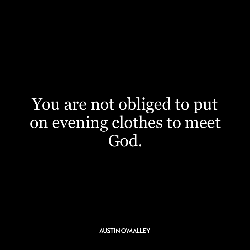 You are not obliged to put on evening clothes to meet God.