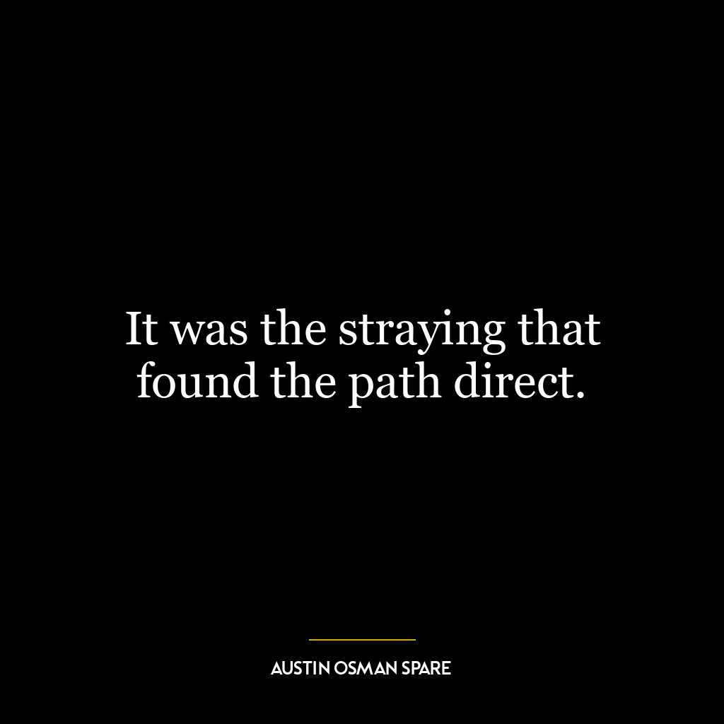 It was the straying that found the path direct.