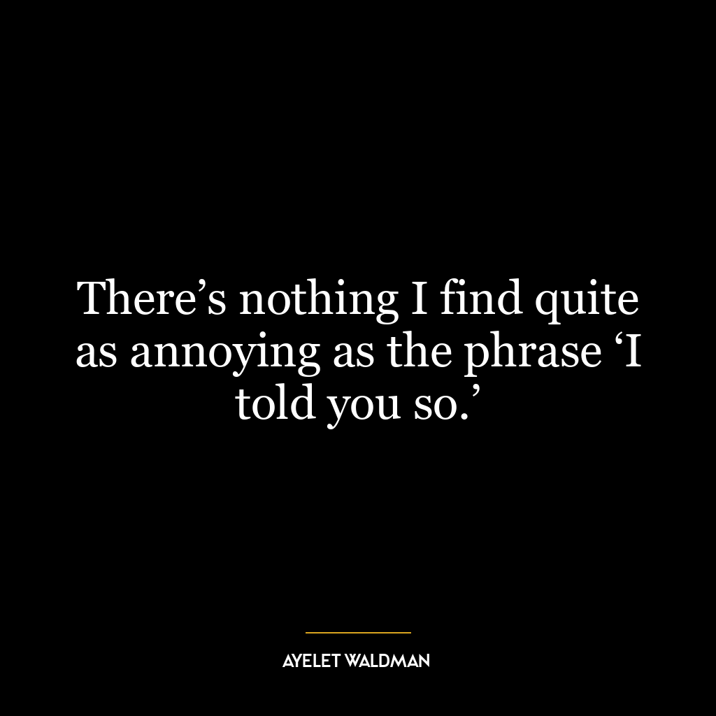 There’s nothing I find quite as annoying as the phrase ‘I told you so.’