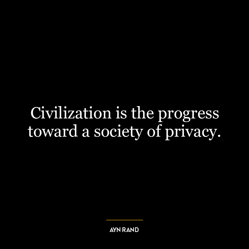 Civilization is the progress toward a society of privacy.