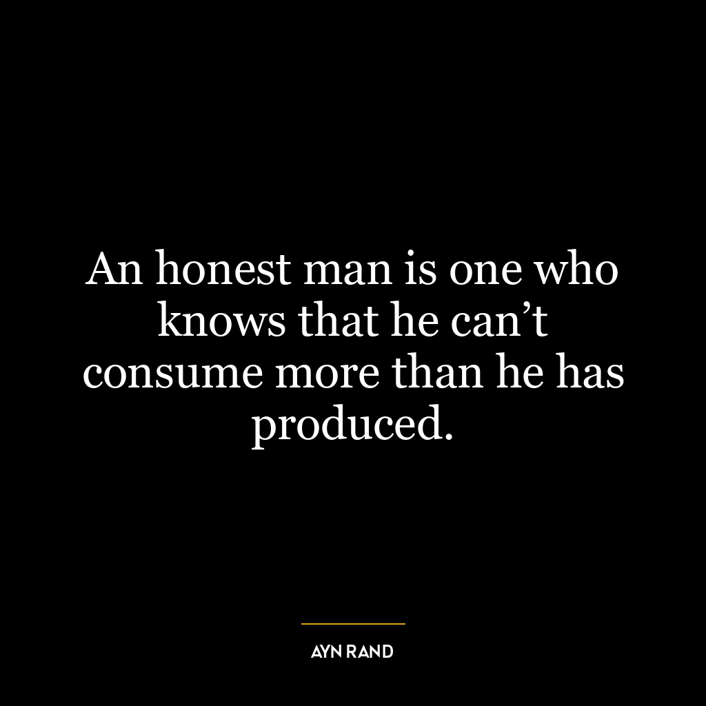 An honest man is one who knows that he can’t consume more than he has produced.