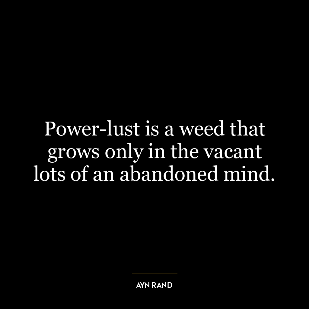 Power-lust is a weed that grows only in the vacant lots of an abandoned mind.