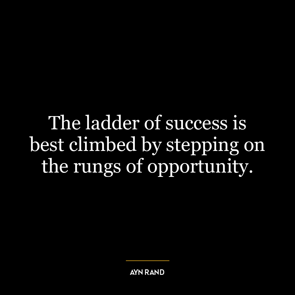 The ladder of success is best climbed by stepping on the rungs of opportunity.