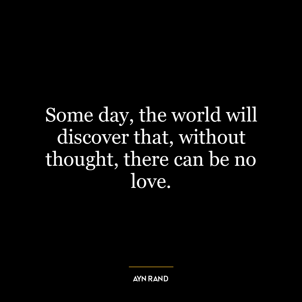 Some day, the world will discover that, without thought, there can be no love.