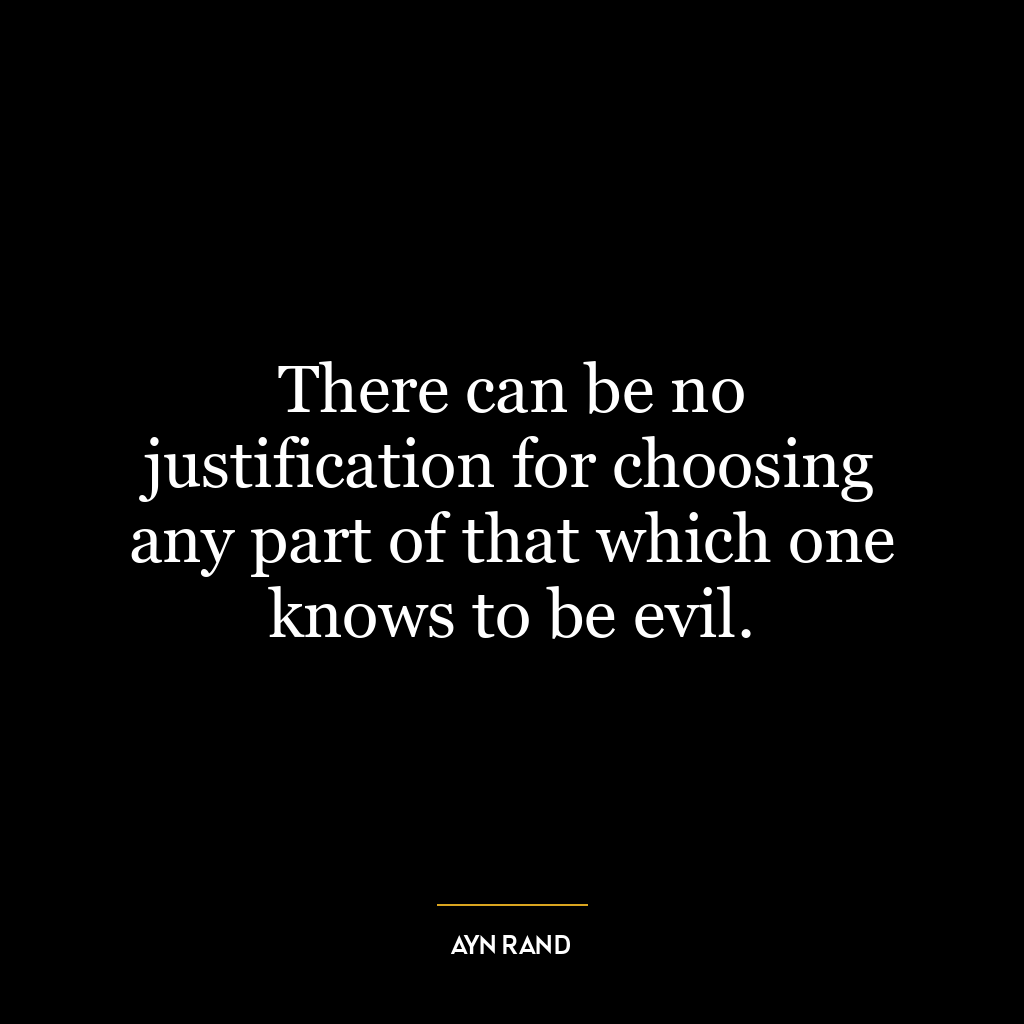 There can be no justification for choosing any part of that which one knows to be evil.