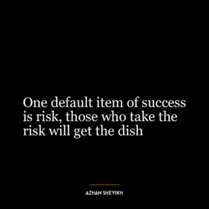 One default item of success
is risk, those who take the
risk will get the dish