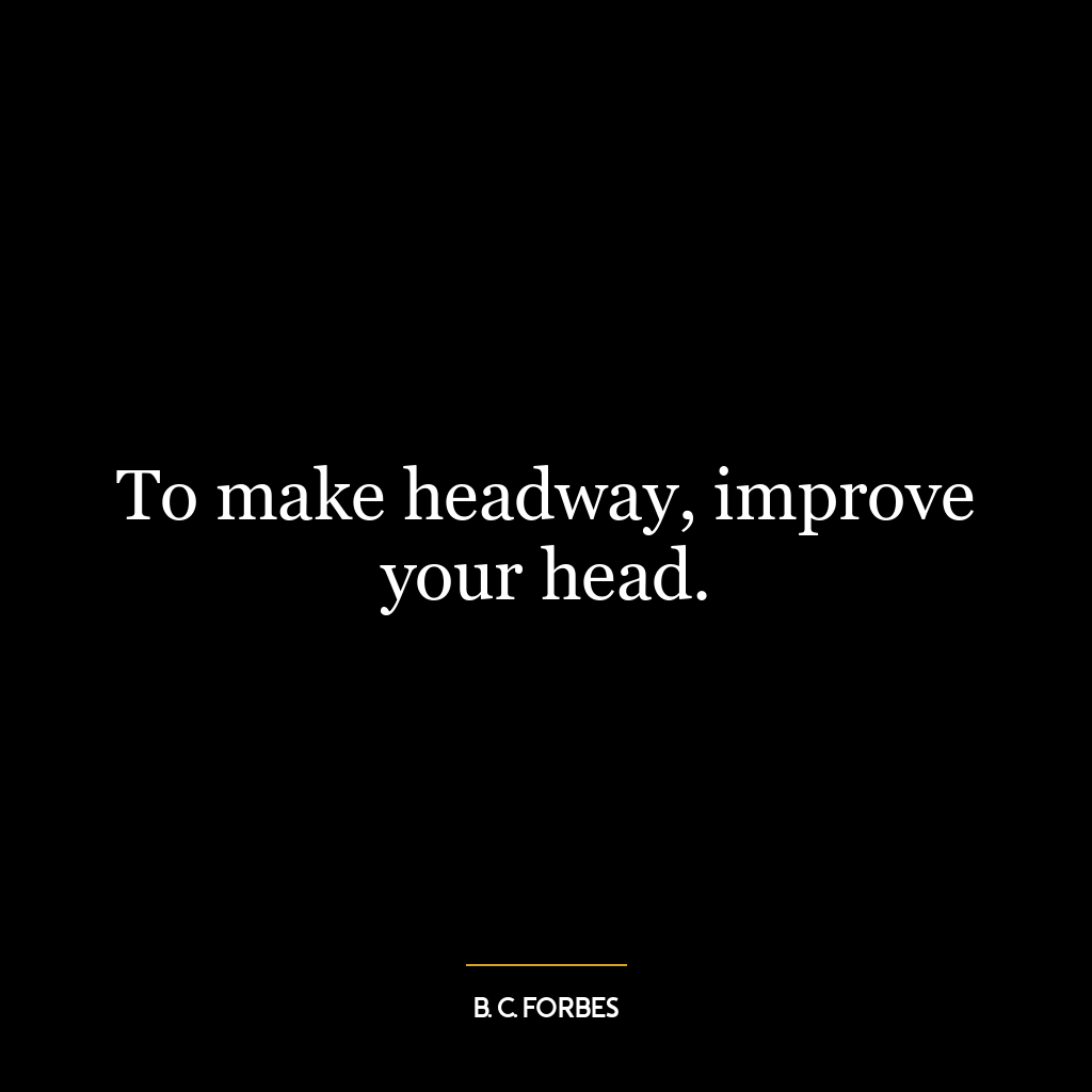 To make headway, improve your head.