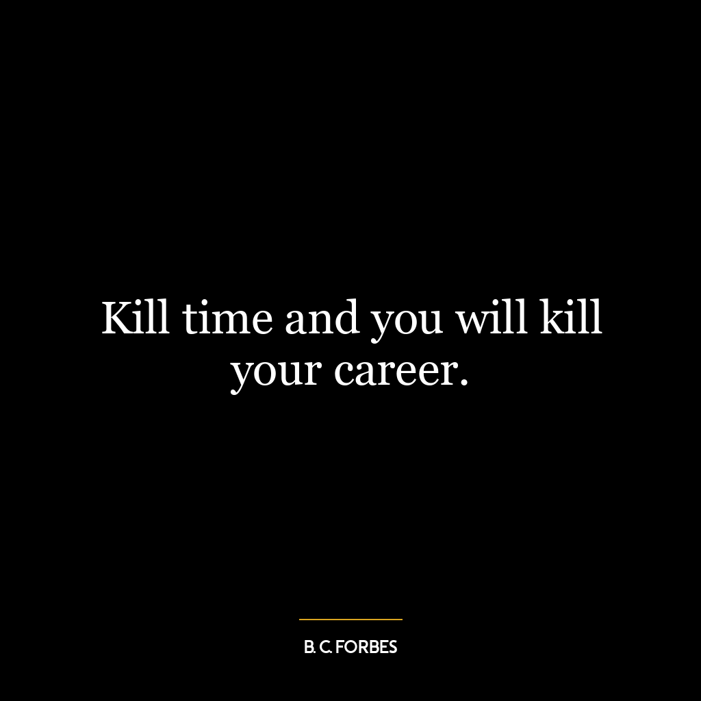 Kill time and you will kill your career.