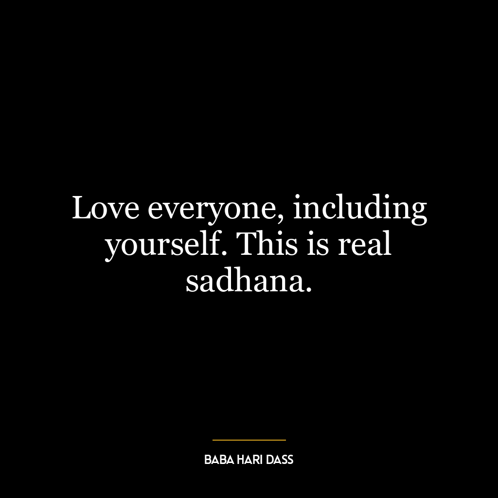 Love everyone, including yourself. This is real sadhana.