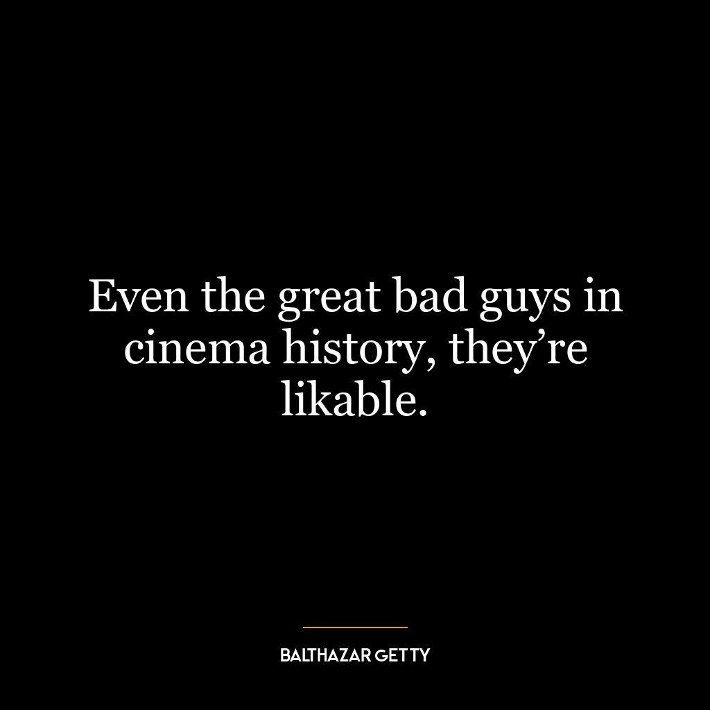 Even the great bad guys in cinema history, they’re likable.