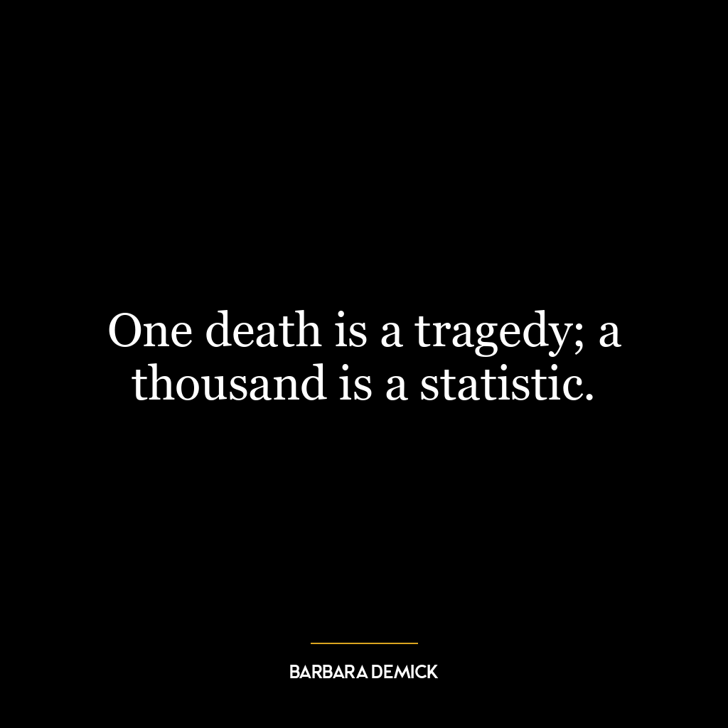 One death is a tragedy; a thousand is a statistic.