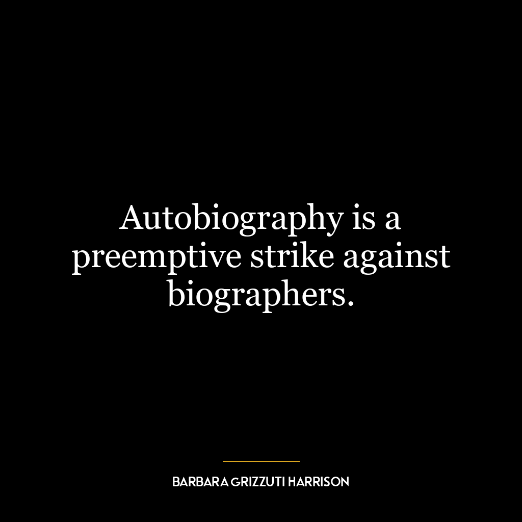 Autobiography is a preemptive strike against biographers.