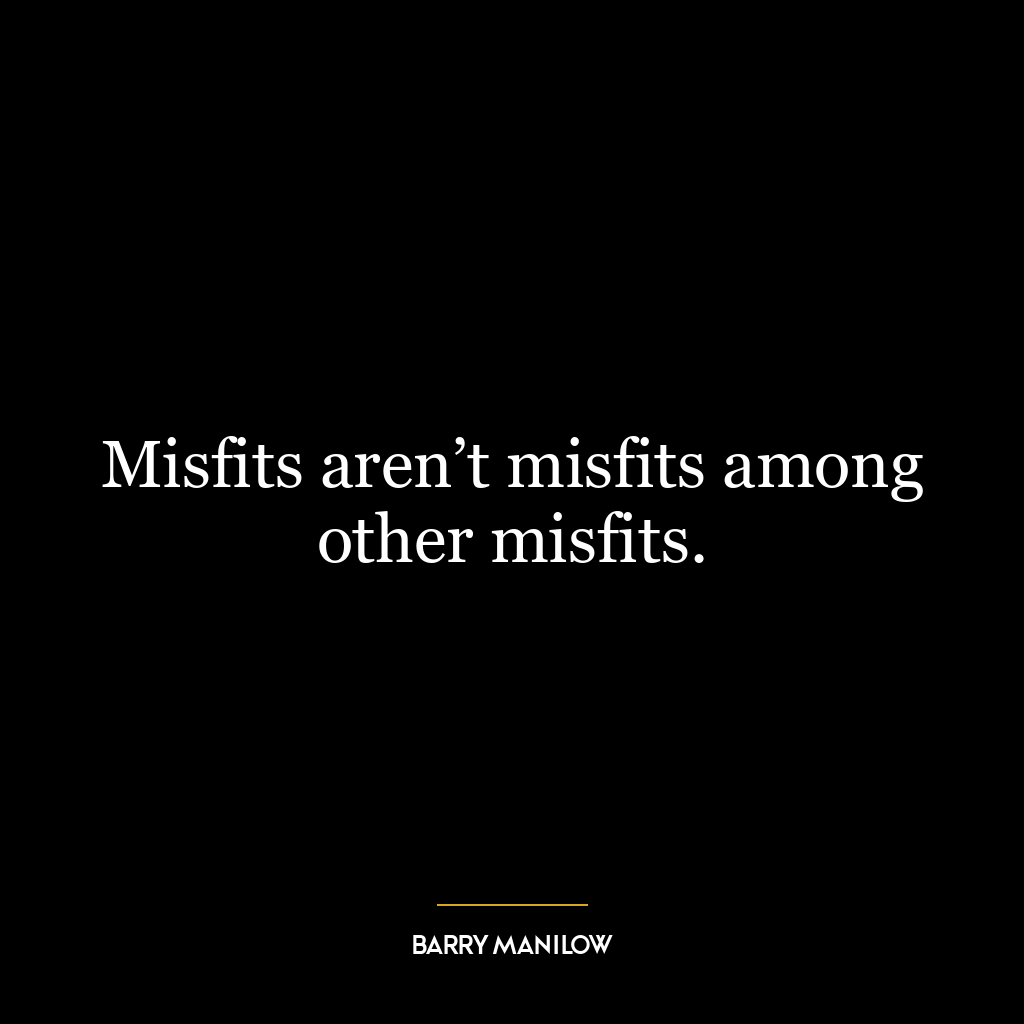 Misfits aren’t misfits among other misfits.