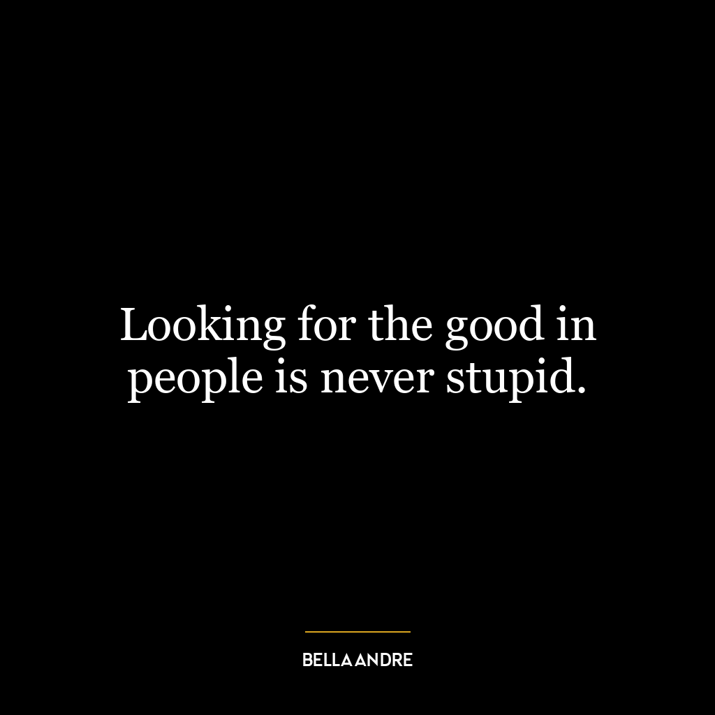 Looking for the good in people is never stupid.