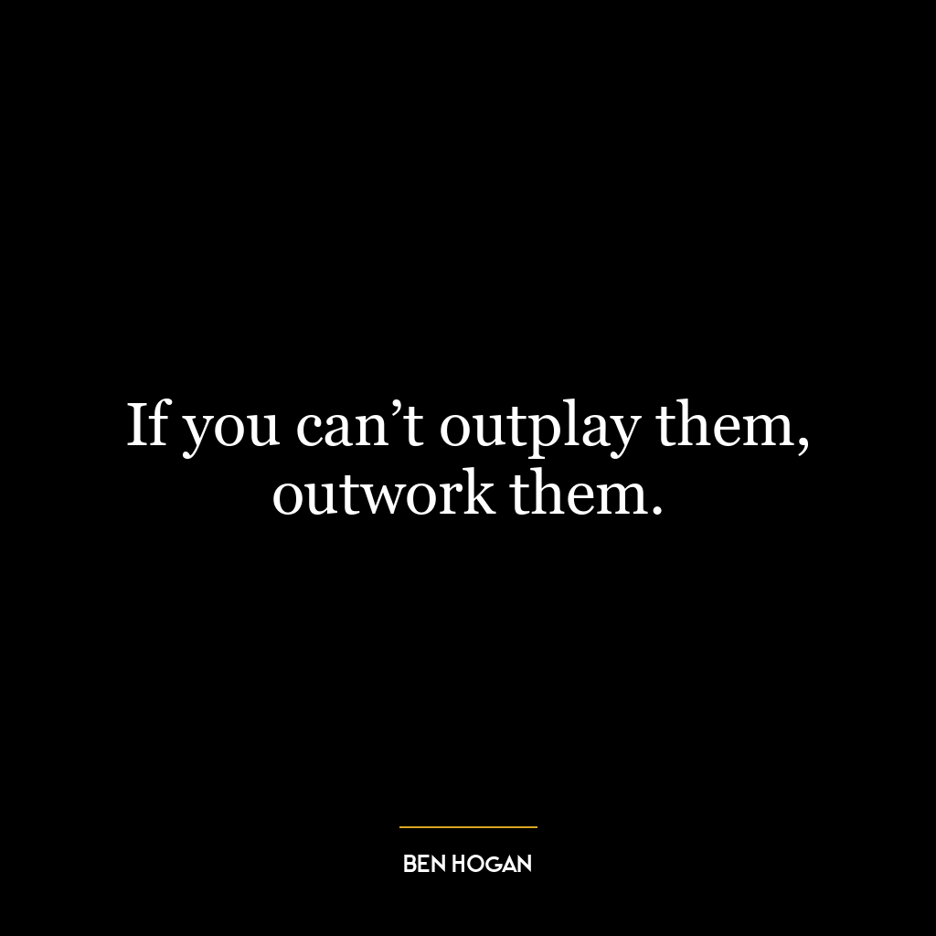 If you can’t outplay them, outwork them.