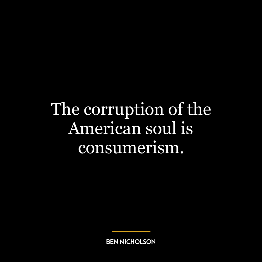 The corruption of the American soul is consumerism.