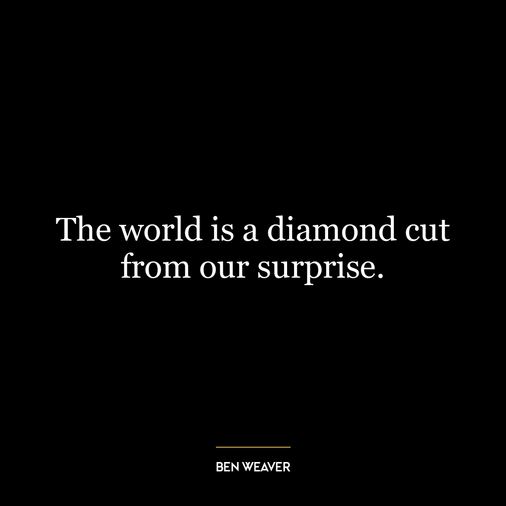 The world is a diamond cut from our surprise.