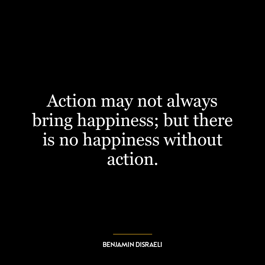 Action may not always bring happiness; but there is no happiness without action.