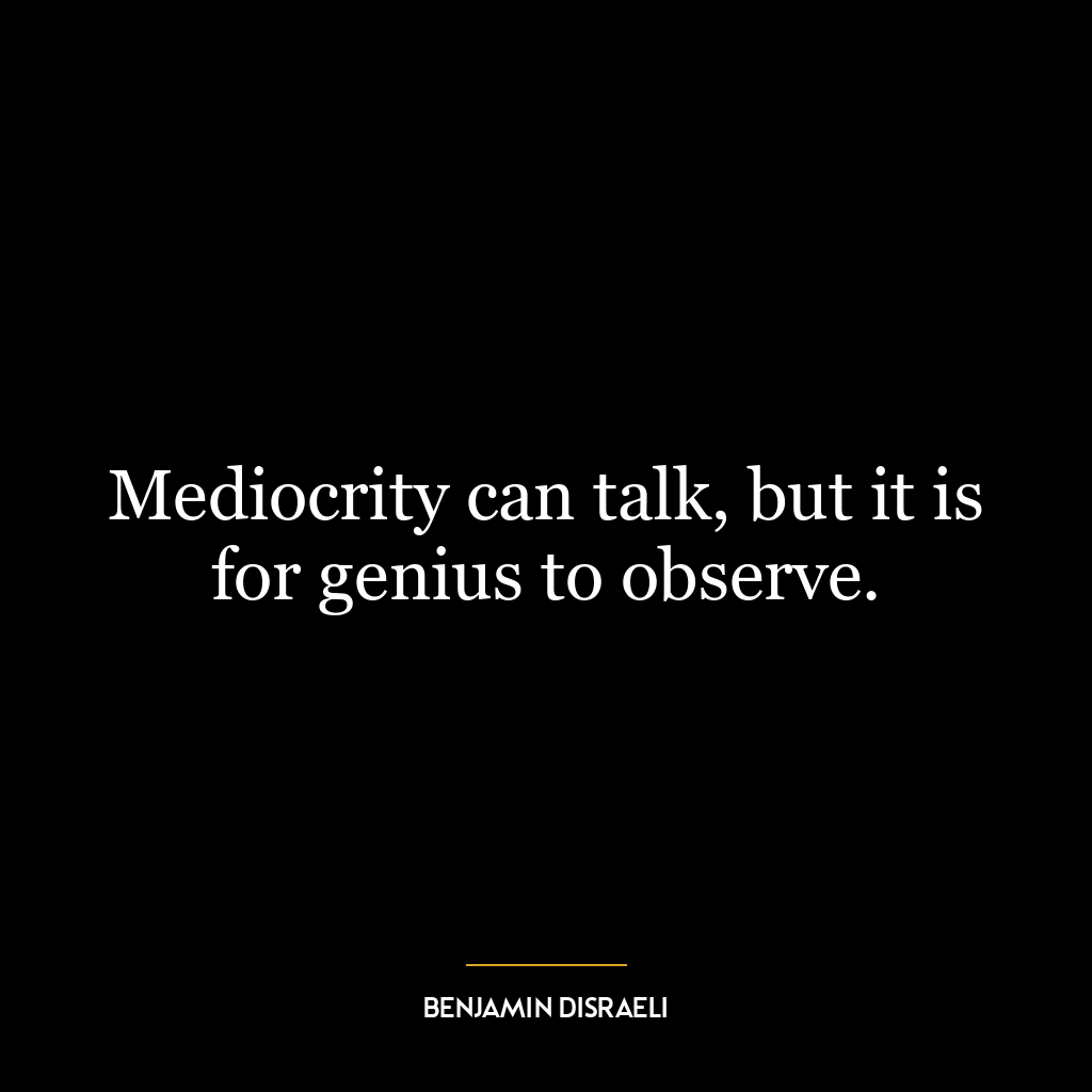 Mediocrity can talk, but it is for genius to observe.